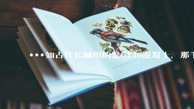 ***如古代长城用的是C140混凝土，那千百年下来会完整的留存至今还是损坏的更加严重？