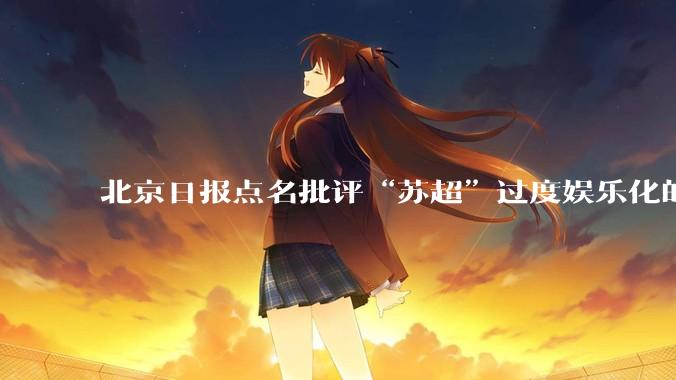 北京日报点名批评“苏超”过度娱乐化的动机是什么？